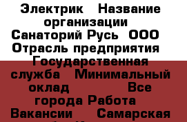 Электрик › Название организации ­ Санаторий Русь, ООО › Отрасль предприятия ­ Государственная служба › Минимальный оклад ­ 12 000 - Все города Работа » Вакансии   . Самарская обл.,Кинель г.